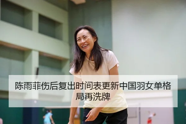 陈雨菲伤后复出时间表更新中国羽女单格局再洗牌