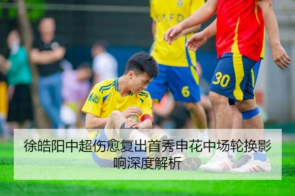 徐皓阳中超伤愈复出首秀申花中场轮换影响深度解析