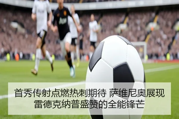 首秀传射点燃热刺期待 萨维尼奥展现雷德克纳普盛赞的全能锋芒